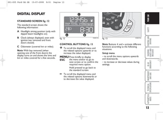 13
SAFETY
STARTING
AND
DRIVING
WARNING
LIGHTS
AND
MESSAGES
IN
AN
EMERGENCY
MAINTENANCE
AND
CARE
TECHNICAL
SPECIFICATIONS
ALPHABETICAL
INDEX
YOUR
CAR
DIGITAL DISPLAY
STANDARD SCREEN fig. 12
The standard screen shows the
following information:
A Headlight aiming position (only with
dipped beam headlights on).
B Clock (always displayed, even with
ignition key removed and front
doors closed).
C Odometer (covered km or miles).
Note With key removed (when
opening one of the front doors) the
display turns on and shows the time and
km or miles covered for a few seconds.
CONTROL BUTTONS fig. 13
+ To scroll the displayed menu and
the related options upwards or to
increase the value displayed.
MENU Press briefly to display
ESC the menu and/or to go to
next screen or to confirm the
required menu option.
Hold pressed to go back to
the standard screen.
– To scroll the displayed menu and
the related options downwards or
to decrease the value displayed.
Note Buttons + and – activate different
functions according to the following
situations:
Setup menu
– to scroll the menu options upwards
and downwards;
– to increase or decrease values during
settings.
fig. 12 KA00013m
fig. 13 KA00016m
001-025 Ford KA GB 15-07-2008 8:51 Pagina 13
 