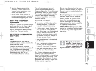 143
WARNING
LIGHTS
AND
MESSAGES
TECHNICAL
SPECIFICATIONS
ALPHABETICAL
INDEX
YOUR
CAR
SAFETY
STARTING
AND
DRIVING
IN
AN
EMERGENCY
MAINTENANCE
AND
CARE
❒ spraying of plastic parts with a
protective function in the more
exposed points: underdoor, inner
fender parts, edges, etc.;
❒ use of “open” boxed sections to
prevent condensation and pockets of
moisture from triggering rust inside.
BODY AND UNDERBODY
WARRANTY
Your car is covered by warranty against
perforation due to rust of any original
element of the structure or body.
For the general terms of this warranty,
refer to your Warranty Booklet.
ADVICE FOR PRESERVING THE
BODYWORK
Paint
Paintwork does not only serve an
aesthetic purpose, but also protects the
underlying sheet metal.
Touch up abrasions and scratches
immediately to prevent the formation of
rust. Only use genuine spare paint
products for touch-ups (see “Bodywork
paint identification plate” in the
“Technical Specifications” section).
Normal maintenance of paintwork
consists in washing the vehicle: the
frequency depends on the conditions and
environment where the vehicle is used.
For example, it is advisable to wash the
car more often in areas with a high
environmental pollution or on roads
sprinkled with salt.
To correctly wash the car:
❒ remove the aerial from the roof to
prevent damage to it if the car is
washed in an automatic system;
❒ if high pressure jets or cleaners are
used to wash the vehicle, hold at
least 40 cm away from the bodywork
to avoid damage or alteration. It
should be remembered that a build
up of water could cause damage, in
the long term, to the car.
❒ wash the body using a low pressure
jet of water;
❒ wipe a sponge with a slightly soapy
solution over the bodywork,
frequently rinsing with the sponge;
❒ rinse well with water and dry with a
jet of air or a chamois leather.
Dry the less visible parts particularly
carefully, such as the door frames,
bonnet and the headlight frames, where
water may stagnate more easily. It is a
good idea to leave the car in the open
for a while after washing it to give time
for the water to evaporate.
Do not wash the car after it has been
parked in the sun or when the engine is
bonnet is hot: this could take the shine
off the paint.
Exterior plastic parts must be cleaned in
the same way as the rest of the car.
Where possible, do not park under
trees; the resinous substance many
species release give the paint a dull
appearance and increase the possibility
of triggering rust processes.
IMPORTANT Bird droppings must be
washed off immediately and thoroughly
as the acid they contain is particularly
aggressive.
Detergents cause water
pollution. The car should be
washed in areas equipped for
collecting and purifying the
liquid used in the washing process.
131-144 Ford KA GB 17-07-2008 9:16 Pagina 143
 