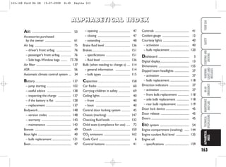 163
WARNING
LIGHTS
AND
MESSAGES
YOUR
CAR
SAFETY
STARTING
AND
DRIVING
IN
AN
EMERGENCY
MAINTENANCE
AND
CARE
TECHNICAL
SPECIFICATIONS
ALPHABETICAL
INDEX
– opening ........................................... 47
– closing ............................................. 47
– extending ........................................ 48
Brake fluid level ................................... 136
Brakes..................................................... 151
– specifications ................................. 151
– fluid level ........................................ 136
Bulb (when needing to change a) .... 114
– general information .................... 114
– bulb types ....................................... 115
Capacities ............................................ 158
Car Radio ............................................. 60
Carrying children in safety ................ 69
Ceiling lights ......................................... 40
– front ................................................ 40
– boot ............................................... 40
Central door locking system ............ 45
Chassis (marking) ............................... 147
Checking fluid levels ........................... 132
Child seats (compliance for use) ..... 72
Clutch ................................................... 150
CO2 emissions .................................... 162
Code Card ........................................... 6
Control buttons .................................. 41
Controls ............................................... 41
Coolant gauge ..................................... 12
Courtesy lights .................................... 40
– activation ........................................ 40
– bulb replacement .......................... 120
Dashboard .......................................... 3
Digital display........................................ 13
Dimensions .......................................... 155
Dipped beam headlights .................... 37
– activation ........................................ 37
– bulb replacement .......................... 118
Direction indicators ........................... 37
– activation ........................................ 37
– front bulb replacement ............... 118
– side bulb replacement ................. 118
– rear bulb replacement ................. 119
Door lock device ................................ 45
Door release ....................................... 45
Doors .................................................... 45
EBD system ........................................ 54
Engine compartment (washing) ...... 144
Engine coolant fluid level .................. 135
Engine oil
– specifications ................................. 159
ABS ...................................................... 53
Accessories purchased
by the owner .................................... 61
Air bag .................................................. 75
– driver's front airbag .................... 76
– passenger's front airbag .............. 76
– Side bags-Window bags ......... 77-78
Air filter ................................................ 137
ASR......................................................... 56
Automatic climate control system ... 34
Battery.................................................. 137
– jump starting .................................. 102
– useful advice ................................. 138
– inspecting the charge .................. 137
– if the battery is flat ...................... 128
– replacement ................................... 137
Bodywork.............................................. 148
– version codes ............................... 148
– warranty ......................................... 143
– maintenance .................................. 143
Bonnet .................................................. 49
Boot light .............................................. 40
– bulb replacement .......................... 121
Boot........................................................ 47
A
A
A
AL
L
L
LP
P
P
PH
H
H
HA
A
A
AB
B
B
BE
E
E
ET
T
T
TI
I
I
IC
C
C
CA
A
A
AL
L
L
L I
I
I
IN
N
N
ND
D
D
DE
E
E
EX
X
X
X
163-168 Ford KA GB 15-07-2008 8:49 Pagina 163
 