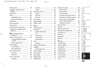 165
WARNING
LIGHTS
AND
MESSAGES
YOUR
CAR
SAFETY
STARTING
AND
DRIVING
IN
AN
EMERGENCY
MAINTENANCE
AND
CARE
TECHNICAL
SPECIFICATIONS
ALPHABETICAL
INDEX
– brushes ........................................... 141
– sprays .............................................. 142
Rear view mirrors .............................. 29
– electric ............................................ 29
– external .......................................... 29
– internal ............................................ 29
Rev counter ......................................... 12
Reversing light ..................................... 119
Rubber hoses ....................................... 140
Safety ................................................... 65
Seat adjustment ................................... 26
Seat belts ............................................... 66
– general information .................... 67
– use ................................................... 66
– load limiters ................................... 67
– maintenance .................................. 69
– pretensioners ................................ 67
Seats ...................................................... 26
– cleaning ........................................... 144
Setting off and driving ........................ 81
Sidelights ............................................... 37
– bulb replacement .......................... 119
Smart washing ..................................... 38
Snow chains ......................................... 89
Spark plugs ............................................ 149
Speedometer ...................................... 12
Speedometer ........................................ 12
Starting the engine ............................. 82
– jump starting .................................. 102
– bump starting ................................ 103
– Start-up device .............................. 9
– procedure for petrol versions ... 82
– procedure for Diesel versions .. 83
– how to warm up the engine
after it has just started ............... 83
– stopping the engine .................... 84
Start-up device .................................... 9
Steering ................................................. 151
Steering column lock ......................... 9
Steering wheel adjustment ............... 28
Storing the car ................................... 89
Sun visors ............................................. 43
Suspension ........................................... 151
Symbols ................................................. 5
Tail-gate ............................................... 47
Technical data ..................................... 145
Third brake light ................................. 120
Top speeds ........................................... 156
Towing the car .................................... 129
Towing trailers .................................... 87
Transmission ........................................ 150
Trip Computer ................................... 24
Tyre pressure ...................................... 154
Tyres ..................................................... 154
Parking sensor ..................................... 58
Passenger compartment air
diffusers .............................................. 30
Performance ........................................ 156
Plates ...................................................... 146
– identification data ........................ 146
– paint and bodywork ..................... 146
Pollen filter ........................................... 137
Power windows .................................. 46
Pretensioners ...................................... 67
Protecting the environment ............. 63
Provision for installing "Isofix"
child seat ............................................ 73
Radio and mobile phone
transmitters ....................................... 61
Radio remote-control ....................... 163
– ordering additional remote
controls ......................................... 8
– battery replacement .................... 8
Rear fog lights ...................................... 42
– control button ............................. 42
– bulb replacement .......................... 119
Rear screen washer ........................... 38
– activation ........................................ 38
– fluid level ........................................ 135
Rear screen wiper .............................. 39
– activation ........................................ 39
163-168 Ford KA GB 15-07-2008 8:49 Pagina 165
 