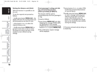 16
SAFETY
STARTING
AND
DRIVING
WARNING
LIGHTS
AND
MESSAGES
IN
AN
EMERGENCY
MAINTENANCE
AND
CARE
TECHNICAL
SPECIFICATIONS
ALPHABETICAL
INDEX
YOUR
CAR
Front passenger’s airbag and side
bag activation/deactivation
(where provided) (P BAG P)
This function shall be used to
activate/deactivate the front passenger’s
air bag.
Proceed as follows:
❒ press button MENU ESC and, after
displaying the message (P BAG OFF)
(to deactivate) or the message
(P BAG On) (to activate) by pressing
buttons + o –, re-press MENU ESC;
❒ the confirmation request message
will be displayed;
Setting the distance unit (Unit)
With this function it is possible to set
the unit.
To set the required unit proceed as
follows:
– briefly press button MENU ESC , the
display will show the wording (Unit) and
the previously set unit (km) or (mi);
– press button + or – to select the
required distance unit.
– briefly press button MENU ESC to
go back to the menu screen or press
the button for long to go back to the
standard screen without storing
settings.
❒ press buttons + or – to select (YES)
(confirming activation/deactivation)
or (no) (to abort);
❒ briefly press the button MENU ESC
to view a message confirming your
selection and go back to the menu
screen. Alternatively, press the
button for a prolonged time and go
back to the standard screen without
storing the settings.
(*) Function activated only by taking car
to dealership.
001-025 Ford KA GB 15-07-2008 8:51 Pagina 16
 