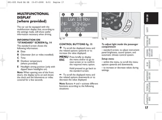 17
SAFETY
STARTING
AND
DRIVING
WARNING
LIGHTS
AND
MESSAGES
IN
AN
EMERGENCY
MAINTENANCE
AND
CARE
TECHNICAL
SPECIFICATIONS
ALPHABETICAL
INDEX
YOUR
CAR
KA00016m
fig. 15
fig. 14 KA00015m
To adjust light inside the passenger
compartment
– standard screen, to adjust instrument
panel brightness, sound system, and
automatic climate control system.
Setup menu
– within the menu, to scroll the menu
options upwards and downwards;
– to increase or decrease values during
settings.
CONTROL BUTTONS fig. 15
+ To scroll the displayed menu and
the related options upwards or to
increase the value displayed.
MENU Press briefly to display
ESC the menu and/or to go to
next screen or to confirm
the required menu option.
Hold pressed to go back to
the standard screen.
– To scroll the displayed menu and
the related options downwards or to
decrease the value displayed.
Note Buttons + and – activate different
functions according to the following
situations:
MULTIFUNCTIONAL
DISPLAY
(where provided)
The car can be equipped with the
multifunction display that, according to
the settings made, will show useful
information necessary when driving.
INFORMATION ON
“STANDARD” SCREEN fig. 14
The standard screen shows the
following information:
A Date
B Odometer (km or miles travelled).
C Time
D Outdoor temperature
(where provided)
E Headlight aiming position (only with
dipped beam headlights on).
Note When opening one of the front
doors, the display turns on and shows
the clock and the kilometres or miles
covered for a few seconds.
001-025 Ford KA GB 15-07-2008 8:51 Pagina 17
 