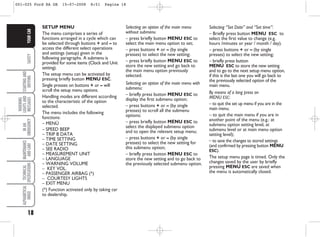 18
SAFETY
STARTING
AND
DRIVING
WARNING
LIGHTS
AND
MESSAGES
IN
AN
EMERGENCY
MAINTENANCE
AND
CARE
TECHNICAL
SPECIFICATIONS
ALPHABETICAL
INDEX
YOUR
CAR Selecting “Set Date” and “Set time”:
– Briefly press button MENU ESC to
select the first value to change (e.g.
hours /minutes or year / month / day).
– press buttons + or – (by single
presses) to select the new setting;
– briefly press button
MENU ESC to store the new setting
and to go to the next setup menu option,
if this is the last one you will go back to
the previously selected option of the
main menu.
By means of a long press on
MENU ESC:
– to quit the set up menu if you are in the
main menu;
– to quit the main menu if you are in
another point of the menu (e.g.: at
submenu option setting level, at
submenu level or at main menu option
setting level);
– to save the changes to stored settings
(and confirmed by pressing button MENU
ESC).
The setup menu page is timed. Only the
changes saved by the user by briefly
pressing MENU ESC are saved when
the menu is automatically closed.
Selecting an option of the main menu
without submenu
– press briefly button MENU ESC to
select the main menu option to set;
– press buttons + or – (by single
presses) to select the new setting;
– press briefly button MENU ESC to
store the new setting and go back to
the main menu option previously
selected.
Selecting an option of the main menu with
submenu:
– briefly press button MENU ESC to
display the first submenu option;
– press buttons + or – (by single
presses) to scroll all the submenu
options;
– press briefly button MENU ESC to
select the displayed submenu option
and to open the relevant setup menu;
– press buttons + or – (by single
presses) to select the new setting for
this submenu option;
– briefly press button MENU ESC to
store the new setting and to go back to
the previously selected submenu option.
SETUP MENU
The menu comprises a series of
functions arranged in a cycle which can
be selected through buttons + and – to
access the different select operations
and settings (setup) given in the
following paragraphs. A submenu is
provided for some items (Clock and Unit
setting).
The setup menu can be activated by
pressing briefly button MENU ESC.
Single presses on buttons + or – will
scroll the setup menu options.
Handling modes are different according
to the characteristic of the option
selected.
The menu includes the following
functions:
– MENÙ
– SPEED BEEP
– TRIP B DATA
– TIME SETTING
– DATE SETTING
– SEE RADIO
– MEASUREMENT UNIT
– LANGUAGE
– WARNING VOLUME
– KEY VOL.
– PASSENGER AIRBAG (*)
– COURTESY LIGHTS
– EXIT MENU
(*) Function activated only by taking car
to dealership.
001-025 Ford KA GB 15-07-2008 8:51 Pagina 18
 