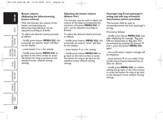 22
SAFETY
STARTING
AND
DRIVING
WARNING
LIGHTS
AND
MESSAGES
IN
AN
EMERGENCY
MAINTENANCE
AND
CARE
TECHNICAL
SPECIFICATIONS
ALPHABETICAL
INDEX
YOUR
CAR Buzzer volume
(Adjusting the failure/warning
buzzer volume)
With this function the volume of the
buzzer accompanying any
failure/warning indication can be
adjusted according to 8 levels.
To adjust the desired volume proceed
as follows:
– briefly press button: MENU ESC; the
previously set volume “level” will flash
on the display;
– press button + or – for setting;
– briefly press button MENU ESC to
go back to the menu screen or press
the button for long to go back to the
standard screen without storing
settings.
Adjusting the button volume
(Button Vol.)
This function may be used to adjust the
volume of the beep accompanying the
activation of buttons MENU ESC, +
and – can be adjusted according to
8 levels.
To adjust the desired volume proceed
as follows:
– briefly press button: MENU ESC; the
previously set volume “level” will flash
on the display;
– press button + or – for setting;
– briefly press button MENU ESC to
go back to the menu screen or press
the button for long to go back to the
standard screen without storing
settings.
Passenger bag Front passenger’s
airbag and side bag activation/
deactivation (where provided)
This function shall be used to
activate/deactivate the front passenger’s
air bag.
Proceed as follows:
– briefly press button MENU ESC and,
after displaying the message “Bag pass:
Off) (to deactivate) or Bag pass: On)
(to activate) by pressing the buttons +
and –, press the button MENU ESC
again;
– the confirmation request message will
be displayed;
– press buttons + or – to select (Yes)
(confirming activation/deactivation) or
(No) (to abort);
– briefly press MENU ESC to confirm
setting and go back to the menu screen
or press the button for long to go back
to the standard screen without storing
settings.
001-025 Ford KA GB 15-07-2008 8:51 Pagina 22
 