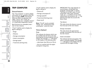 24
SAFETY
STARTING
AND
DRIVING
WARNING
LIGHTS
AND
MESSAGES
IN
AN
EMERGENCY
MAINTENANCE
AND
CARE
TECHNICAL
SPECIFICATIONS
ALPHABETICAL
INDEX
YOUR
CAR TRIP COMPUTER
General features
The “Trip computer” is used to display
information on car operation when the
key is turned to MAR. This function
allows to define two separate trips
called “Trip A” and “Trip B” for
monitoring the car’s “complete mission”
in a reciprocally independent manner.
Both functions are resettable (reset -
start of new mission).
“Trip A” shall be used to display the
figures relating to:
– Range
– Distance
– Average consumption
– Instant consumption
– Average speed
– Travel time (driving time).
“Trip B” shall be used to display the
figures relating to:
– Distance B
– Average consumption B
– Average speed B
– Travel time B (driving time)
– Reset trip B
Note “Trip B” may be excluded.
“Range” and “Instantaneous fuel
consumption” cannot be reset.
Values displayed
Range
This indicates the distance which may
be travelled with the fuel in the tank
assuming that driving conditions will not
change. The message “----” will appear
on the display in the following cases:
– value lower than 50 km (or 30 mi)
– the car is parked with the engine
running for a long time.
IMPORTANT The range depends on
several factors: driving style (see
paragraph “Driving style” in section
“Starting and driving”), type of route
(motorway, urban cycle, mountain
roads, etc…), conditions of use of the
vehicle (load, tyre pressure, etc…). Trip
planning must take into account the
above notes.
Trip distance
This value shows the distance covered
from the start of the new mission.
Average consumption
This value shows the approximate
average consumption from the start of
the new mission.
Instant consumption
This indicates the fuel consumption. The
value is constantly updated. The message
“----” will appear on the display if the car
is parked with the engine running.
001-025 Ford KA GB 15-07-2008 8:51 Pagina 24
 