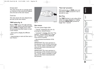25
SAFETY
STARTING
AND
DRIVING
WARNING
LIGHTS
AND
MESSAGES
IN
AN
EMERGENCY
MAINTENANCE
AND
CARE
TECHNICAL
SPECIFICATIONS
ALPHABETICAL
INDEX
YOUR
CAR
Average speed
This value shows the car average speed
as a function of the overall time elapsed
since the start of the new mission.
Travel time
This value shows the time elapsed since
the start of the new mission.
TRIP button fig. 16
Button TRIP, set on the right steering
column stalk, shall be used (with ignition
key on MAR) to display and to reset
the previously described values to start
a new mission:
– short push to display the different
values;
– long pressing to reset and then start a
new mission.
New mission
The new mission begins after:
– “manual” resetting by the user, by
pressing the relevant button;
– “automatic” resetting, when the “Trip
distance” reaches 9999.9 km or when
the “Travel time” reaches 99.59 (99
hours and 59 minutes);
– disconnection/reconnection of the
battery.
IMPORTANT The reset operation in
the presence of the screens concerning
the “Trip A” makes it possible to reset
only the information associated with
this function.
IMPORTANT The reset operation in
the presence of the screens concerning
the “Trip B” makes it possible to reset
only the information associated with
this function.
“Start trip” procedure
With ignition key on MAR, press and
hold button TRIP pressed for over 2
seconds to reset.
Exit Trip
The TRIP function is over when all the
values have been displayed or holding
the button MENU ESC pressed for
longer than 1 second.
TRIP
KA00017m
fig. 16
001-025 Ford KA GB 15-07-2008 8:51 Pagina 25
 