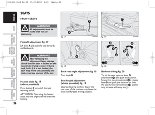 26
SAFETY
STARTING
AND
DRIVING
WARNING
LIGHTS
AND
MESSAGES
IN
AN
EMERGENCY
MAINTENANCE
AND
CARE
TECHNICAL
SPECIFICATIONS
ALPHABETICAL
INDEX
YOUR
CAR
Back rest angle adjustment fig. 18
Turn knob B.
Seat height adjustment
(where provided) fig. 19
Operate lever C to lift or lower the
rear area of the cushion to achieve the
most comfortable driving position.
Backrest tilting fig. 20
To tilt the seat, operate lever D
(movement a) and push the backrest
forward to lock (movement b); release
leverD and push the backrest to slide
the seat forward (movement c, applies
only to seats with easy entry).
SEATS
FRONT SEATS
fig. 17
A
E
KA00006m
fig. 18
B
KA00007m
Fore/aft adjustment fig. 17
Lift lever A and push the seat forwards
and backwards.
All adjustments must be
made with the car
stationary.
WARNING
After releasing the
adjustment lever, always
check that the seat is locked on the
runners by trying to move it back
and forth. If it is not locked, the
seat may move unexpectedly and
make you lose control of the car.
WARNING
fig. 19
C
KA00008m
fig. 20
2
3 4
6
5
1
D D
KA00018m
Heated seats fig. 17
(where provided)
Press button E to switch the seat
warming on/off.
ATTENTION Operating the heated
seats with the engine off will drain the
battery.
026-046 Ford KA GB 15-07-2008 8:49 Pagina 26
 