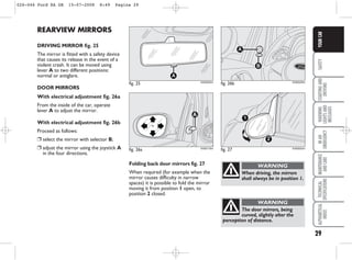 29
SAFETY
STARTING
AND
DRIVING
WARNING
LIGHTS
AND
MESSAGES
IN
AN
EMERGENCY
MAINTENANCE
AND
CARE
TECHNICAL
SPECIFICATIONS
ALPHABETICAL
INDEX
YOUR
CAR
The door mirrors, being
curved, slightly alter the
perception of distance.
WARNING
When driving, the mirrors
shall always be in position 1.
WARNING
fig. 25 KA00022m
REARVIEW MIRRORS
DRIVING MIRROR fig. 25
The mirror is fitted with a safety device
that causes its release in the event of a
violent crash. It can be moved using
lever A to two different positions:
normal or antiglare.
DOOR MIRRORS
With electrical adjustment fig. 26a
From the inside of the car, operate
lever A to adjust the mirror.
With electrical adjustment fig. 26b
Proceed as follows:
❒ select the mirror with selector B;
❒ adjust the mirror using the joystick A
in the four directions.
fig. 27
1
2
KA00024m
fig. 26b
A
B
KA00023m
fig. 26a
A
KA00116m
Folding back door mirrors fig. 27
When required (for example when the
mirror causes difficulty in narrow
spaces) it is possible to fold the mirror
moving it from position 1 open, to
position 2 closed.
026-046 Ford KA GB 15-07-2008 8:49 Pagina 29
 