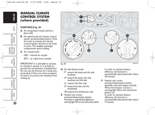 32
SAFETY
STARTING
AND
DRIVING
WARNING
LIGHTS
AND
MESSAGES
IN
AN
EMERGENCY
MAINTENANCE
AND
CARE
TECHNICAL
SPECIFICATIONS
ALPHABETICAL
INDEX
YOUR
CAR MANUAL CLIMATE
CONTROL SYSTEM
(where provided)
CONTROLS fig. 30
A Air temperature knob (red-hot /
blue-cold)
B Fan speed knob and climate control
system activation/deactivation. Press
the knob to activate the climate
control system; the led on the knob
is active. This enables passenger
compartment quick cooling.
C Air recycle knob
… – internal air recycle
Ú – air intake from outside
IMPORTANT It is advisable to activate
air recycle in queues or in tunnels to
prevent the introduction of polluted air.
Do not use the function for a long time,
particularly if there are many occupants
on board, to prevent the windows from
misting up.
fig. 30 KA00027m
D
A
B C
F
E
D Air distribution knob
μ toward the body and the side
windows
∑ toward the body, the side
windows and the feet
∂ toward the feet only
∏ toward the feet and the
windshield
-toward the windscreen only
E Heated rear screen
activation/deactivation button.
Activation is indicated by lighting of
warning light ( on the instrument panel
In order to maintain battery
efficiency, the function is
automatically deactivated after about
20 minutes.
F Heated rear screen
activation/deactivation button
(possible only with engine started).
When the function is active, a
warning light A on the instrument
panel is on.
In order to maintain battery
efficiency, the function is
automatically deactivated after about
4 minutes.
026-046 Ford KA GB 15-07-2008 8:49 Pagina 32
 