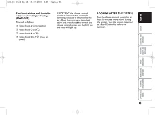 33
SAFETY
STARTING
AND
DRIVING
WARNING
LIGHTS
AND
MESSAGES
IN
AN
EMERGENCY
MAINTENANCE
AND
CARE
TECHNICAL
SPECIFICATIONS
ALPHABETICAL
INDEX
YOUR
CAR
Fast front window and front side
windows demisting/defrosting
(MAX-DEF)
Proceed as follows:
❒ rotate knob A to red section;
❒ rotate knob C to Ú;
❒ rotate knob D to -;
❒ rotate knob B to 4- (max. fan
speed).
IMPORTANT the climate control
system is very useful to accelerate
demisting, because it dehumidifies the
air. Adjust the controls as described
above and press knob B to switch the
climate control system on: the LED on
the knob will light up.
LOOKING AFTER THE SYSTEM
Run the climate control system for at
least 10 minutes every month during
the winter. Have the system inspected
at a Ford Dealership before the
summer.
026-046 Ford KA GB 15-07-2008 8:49 Pagina 33
 