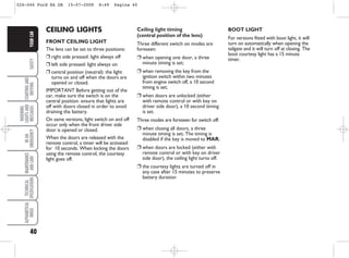 40
SAFETY
STARTING
AND
DRIVING
WARNING
LIGHTS
AND
MESSAGES
IN
AN
EMERGENCY
MAINTENANCE
AND
CARE
TECHNICAL
SPECIFICATIONS
ALPHABETICAL
INDEX
YOUR
CAR CEILING LIGHTS
FRONT CEILING LIGHT
The lens can be set to three positions:
❒ right side pressed: light always off
❒ left side pressed: light always on
❒ central position (neutral): the light
turns on and off when the doors are
opened or closed.
IMPORTANT Before getting out of the
car, make sure the switch is on the
central position: ensure that lights are
off with doors closed in order to avoid
draining the battery.
On same versions, light switch on and off
occur only when the front driver side
door is opened or closed.
When the doors are released with the
remote control, a timer will be activated
for 10 seconds. When locking the doors
using the remote control, the courtesy
light goes off.
Ceiling light timing
(central position of the lens)
Three different switch on modes are
foreseen:
❒ when opening one door, a three
minute timing is set;
❒ when removing the key from the
ignition switch within two minutes
from engine switch off, a 10 second
timing is set;
❒ when doors are unlocked (either
with remote control or with key on
driver side door), a 10 second timing
is set.
Three modes are foreseen for switch off:
❒ when closing all doors, a three
minute timing is set; The timing is
disabled if the key is moved to MAR;
❒ when doors are locked (either with
remote control or with key on driver
side door), the ceiling light turns off.
❒ the courtesy lights are turned off in
any case after 15 minutes to preserve
battery duration
BOOT LIGHT
For versions fitted with boot light, it will
turn on automatically when opening the
tailgate and it will turn off at closing. The
boot courtesy light has a 15 minute
timer.
026-046 Ford KA GB 15-07-2008 8:49 Pagina 40
 
