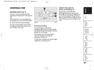 41
SAFETY
STARTING
AND
DRIVING
WARNING
LIGHTS
AND
MESSAGES
IN
AN
EMERGENCY
MAINTENANCE
AND
CARE
TECHNICAL
SPECIFICATIONS
ALPHABETICAL
INDEX
YOUR
CAR
CONTROLS FOR
HAZARD LIGHTS fig. 35
They turn on by pressing switch A,
regardless of the position of the ignition
key.
With the device on, warning lights Î
and ¥ light up on the instrument panel.
To switch off, press button A again.
The use of hazard lights is governed by
the Highway Code of the country you
are in. Keep to the rules.
FRONT FOG LIGHTS
(where provided) fig. 35
These come on with the side
lights/dipped beams on by pressing
button B; warning light 5 lights up on
the instrument panel. The use of fog
lights is governed by the Highway Code
of the country you are in. Keep to the
rules.
A
B
C
KA00029
fig. 35
Emergency braking
During emergency braking, the
emergency lights come on automatically
and simultaneously warning lights Î and
¥ light up on the panel.
The function turns off automatically
when the braking is no longer an
emergency manoeuvre.
This function complies with relevant legal
regulations currently in force.
026-046 Ford KA GB 15-07-2008 8:49 Pagina 41
 