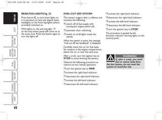 42
SAFETY
STARTING
AND
DRIVING
WARNING
LIGHTS
AND
MESSAGES
IN
AN
EMERGENCY
MAINTENANCE
AND
CARE
TECHNICAL
SPECIFICATIONS
ALPHABETICAL
INDEX
YOUR
CAR
If, after a crash, you smell
fuel or notice leaks from
the fuel system, do not reset the
system to avoid fire risk.
WARNING
FUEL CUT-OFF SYSTEM
This system triggers after a collision and
activates the following:
❒ switch off of fuel supply with
consequent engine switch off;
❒ automatic door unlocking;
❒ switch on of all lights inside the
vehicle.
When the system is active, the message
“Fuel cut-off see handbook” is displayed.
Carefully check the car for fuel leaks,
for instance in the engine compartment,
below the car or near the tank area.
After a crash, turn the ingition key to
STOP to avoid draining the battery.
Observe the following procedure to
restore correct vehicle operation:
❒ turn the ignition key to MAR;
❒ activate the right-hand indicator;
❒ deactivate the right-hand indicator;
❒ activate the left-hand indicator;
❒ deactivate the left-hand indicator;
❒ activate the right-hand indicator;
❒ deactivate the right-hand indicator;
❒ activate the left-hand indicator;
❒ deactivate the left-hand indicator;
❒ turn the ignition key to STOP.
The procedure is guided by the
direction indicator warning lights on the
control panel.
REAR FOG LIGHTS fig. 35
Press button C, to turn these lights on
it is necessary to have the dipped beam
headlights or the front fog lights (where
provided) switched on.
With lights on, the warning light 4
on the instrument panel will come on at
the same time. Press the button again to
turn the lights off.
026-046 Ford KA GB 15-07-2008 8:49 Pagina 42
 