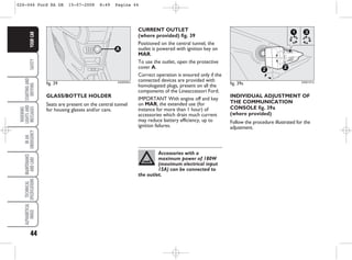 44
SAFETY
STARTING
AND
DRIVING
WARNING
LIGHTS
AND
MESSAGES
IN
AN
EMERGENCY
MAINTENANCE
AND
CARE
TECHNICAL
SPECIFICATIONS
ALPHABETICAL
INDEX
YOUR
CAR
INDIVIDUAL ADJUSTMENT OF
THE COMMUNICATION
CONSOLE fig. 39a
(where provided)
Follow the procedure illustrated for the
adjustment.
CURRENT OUTLET
(where provided) fig. 39
Positioned on the central tunnel, the
outlet is powered with ignition key on
MAR.
To use the outlet, open the protective
cover A.
Correct operation is ensured only if the
connected devices are provided with
homologated plugs, present on all the
components of the Lineaccessori Ford.
IMPORTANT With engine off and key
on MAR, the extended use (for
instance for more than 1 hour) of
accessories which drain much current
may reduce battery efficiency, up to
ignition failures.
Accessories with a
maximum power of 180W
(maximum electrical input
15A) can be connected to
the outlet.
fig. 39
A
KA00032m
GLASS/BOTTLE HOLDER
Seats are present on the central tunnel
for housing glasses and/or cans.
fig. 39a
2 2
1 3
KA00131m
026-046 Ford KA GB 15-07-2008 8:49 Pagina 44
 