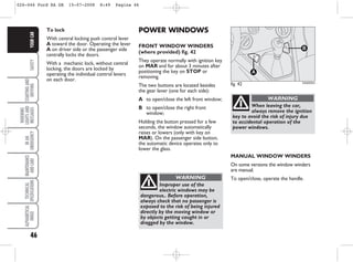 46
SAFETY
STARTING
AND
DRIVING
WARNING
LIGHTS
AND
MESSAGES
IN
AN
EMERGENCY
MAINTENANCE
AND
CARE
TECHNICAL
SPECIFICATIONS
ALPHABETICAL
INDEX
YOUR
CAR
MANUAL WINDOW WINDERS
On some versions the window winders
are manual.
To open/close, operate the handle.
POWER WINDOWS
FRONT WINDOW WINDERS
(where provided) fig. 42
They operate normally with ignition key
on MAR and for about 3 minutes after
positioning the key on STOP or
removing.
The two buttons are located besides
the gear lever (one for each side):
A to open/close the left front window;
B to open/close the right front
window;
Holding the button pressed for a few
seconds, the window automatically
raises or lowers (only with key on
MAR). On the passenger side button,
the automatic device operates only to
lower the glass.
fig. 42
B
A
B
A
KA00035m
Improper use of the
electric windows may be
dangerous.. Before operation,
always check that no passenger is
exposed to the risk of being injured
directly by the moving window or
by objects getting caught in or
dragged by the window.
WARNING
When leaving the car,
always remove the ignition
key to avoid the risk of injury due
to accidental operation of the
power windows.
WARNING
To lock
With central locking push control lever
A toward the door. Operating the lever
A on driver side or the passenger side
centrally locks the doors.
With a mechanic lock, without central
locking, the doors are locked by
operating the individual control levers
on each door.
026-046 Ford KA GB 15-07-2008 8:49 Pagina 46
 
