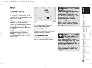 47
SAFETY
STARTING
AND
DRIVING
WARNING
LIGHTS
AND
MESSAGES
IN
AN
EMERGENCY
MAINTENANCE
AND
CARE
TECHNICAL
SPECIFICATIONS
ALPHABETICAL
INDEX
YOUR
CAR
By means of key with remote
control (where provided)
Press button R twice.
Tailgate opening is indicated by double
flashing of direction indicators.
TAILGATE CLOSURE
To close, lower the tailgate pressing
near the lock until you hear it click.
BOOT
TAILGATE OPENING
By means of mechanic key fig. 43
To release the lock, use the metal insert
of the ignition key A.
Tailgate opening is eased by the action
of the side gas shock absorbers.
Opening the tailgate, for some versions,
the boot light turns on: the light
automatically turns off after you close
the tailgate.
The light remains on for about 15
minutes after rotating the key to
STOP: if, during this period, a door or
the tailgate is opened, the 15 minutes
timing is reset.
fig. 43 KA00036m
Never exceed the
maximum allowed load in
the boot (see “Technical
Specifications”). Make sure that
the objects are well arranged in the
boot so that they will not be
projected forwards following
sudden braking.
Do not travel with the tail-gate
open: exhaust gas could enter the
passenger compartment.
WARNING
If you travel in areas with
few filling stations and you
want to transport fuel in a spare
tank, respect applicable laws, using
only an homologated, suitably
secured tank. However, the risks in
case of collision increase.
Take care not to knock objects on
the roof rack when opening the
tailgate.
WARNING
047-064 Ford KA GB 15-07-2008 8:50 Pagina 47
 