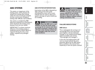 53
SAFETY
STARTING
AND
DRIVING
WARNING
LIGHTS
AND
MESSAGES
IN
AN
EMERGENCY
MAINTENANCE
AND
CARE
TECHNICAL
SPECIFICATIONS
ALPHABETICAL
INDEX
YOUR
CAR
ABS SYSTEM INTERVENTION
Intervention of the ABS is detected by a
slight pulsing of the brake pedal
accompanied by noise: such an event
indicates that you need to adjust your
speed to the type of road on which you
are travelling.
ABS SYSTEM
This system, an integral part of the
braking system, which prevents the
wheels from locking when braking,
makes the most of road grip and gives
the best control when emergency
braking under difficulty road conditions.
The system is completed by EBD
(Electronic Braking Force Distribution),
which distributes the braking action
between front and rear wheels.
IMPORTANT To achieve maximum
efficiency of the braking system, a
settlement period of about 500 km is
required: During this time, avoid
sudden, repeated and prolonged
braking.
When the ABS cuts in, and
you feel the brake pedal
pulsating, do not remove your foot,
but keep it pressed; in doing so you
will stop in the shortest amount of
space possible under the current
road conditions.
WARNING
The ABS exploits the tyre-
road grip at the best, but it
cannot improve it; you should
therefore take every care when
driving on slippery surfaces without
taking unnecessary risks.
WARNING
FAILURE INDICATIONS
ABS failure
This is indicated by the turning on of
warning light > on the instrument
panel together with the dedicated
message on the multifunctional display
(where provided), (see section
“Warning lights and messages”).
In the case, the braking system will
work as normal without the extra
potentials offered by the ABS system.
Drive carefully to the nearest Ford
Dealership to have the system checked.
047-064 Ford KA GB 15-07-2008 8:50 Pagina 53
 