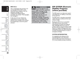 54
SAFETY
STARTING
AND
DRIVING
WARNING
LIGHTS
AND
MESSAGES
IN
AN
EMERGENCY
MAINTENANCE
AND
CARE
TECHNICAL
SPECIFICATIONS
ALPHABETICAL
INDEX
YOUR
CAR
If warning light x only
lights up on the instrument
panel, (with a message on the
multifunctional reconfigurable
display, where provided),
immediately stop the car and
contact the nearest Ford
Dealership. Leakage of hydraulic
fluid from the braking system will
compromise functionality of the
braking system, either of the
conventional type or with ABS.
WARNING ESP SYSTEM (Electronic
Stability Program)
(where provided)
The ESP system is an electronic system
controlling the car stability in the event
of tyre grip loss.
The ESP system is therefore particularly
useful when grip conditions of the road
surfaces change.
Besides the ESP, the car is provided
with ASR (traction control with
interventions on brakes and engines),
HILL HOLDER (device for start on
gradient without using the brakes), MSR
(control of engine braking torque when
shifting gear down) and HBA (automatic
increase of braking pressure in case of
emergency braking).
SYSTEM INTERVENTION
It is signalled by the blinking of the
warning light I on the instrument
panel, to inform the driver that the car
is in critical stability and grip conditions.
EBD failure
This is indicated by the turning on of
warning lights > and x on the
instrument panel together with the
dedicated message on the
multifunctional display (where
provided), (see section “Warning lights
and messages”).
In this case, the rear wheels may
suddenly lock and the vehicle may
swerve. Drive carefully to the nearest
Ford Dealership to have the system
checked.
047-064 Ford KA GB 15-07-2008 8:50 Pagina 54
 