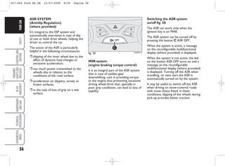 56
SAFETY
STARTING
AND
DRIVING
WARNING
LIGHTS
AND
MESSAGES
IN
AN
EMERGENCY
MAINTENANCE
AND
CARE
TECHNICAL
SPECIFICATIONS
ALPHABETICAL
INDEX
YOUR
CAR
MSR system
(engine braking torque control)
It is an integral part of the ASR system
that in case of sudden gear
downshifting, cuts in providing torque
to the engine thus preventing excessive
driving wheel drive that, specially in
poor grip conditions, can lead to loss of
stability.
Switching the ASR system
on/off fig. 50
The ASR can work only when the
ignition key is on MAR.
The ASR system can be turned off by
pressing the button C ASR OFF.
When the system is active, a message
on the reconfigurable multifunctional
display (where provided) is displayed.
When the system is not active, the led
on the button ASR OFF turns on and a
message on the reconfigurable
multifunctional display (where provided)
is displayed. Turning off the ASR when
travelling, on next start the ASR is
automatically turned on by the system.
It may be useful to switch off the ASR
when driving on snow-covered roads
with snow chains fitted: in these
conditions, slipping of the wheels during
pick-up provides better traction.
ASR SYSTEM
(Antislip Regulation)
(where provided)
It’s integral to the ESP system and
automatically intervenes in case of slip
of one or both drive wheels, helping the
driver to control the car.
The action of the ASR is particularly
helpful in the following circumstances:
❒ slipping of the inner wheel due to the
effect of dynamic load changes or
excessive acceleration;
❒ too much power transmitted to the
wheels also in relation to the
conditions of the road surface;
❒ acceleration on slippery, snowy or
frozen surfaces;
❒ in the case of loss of grip on a wet
surface.
fig. 50
C
KA00041m
047-064 Ford KA GB 15-07-2008 8:50 Pagina 56
 