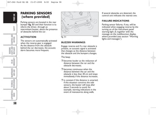 58
SAFETY
STARTING
AND
DRIVING
WARNING
LIGHTS
AND
MESSAGES
IN
AN
EMERGENCY
MAINTENANCE
AND
CARE
TECHNICAL
SPECIFICATIONS
ALPHABETICAL
INDEX
YOUR
CAR PARKING SENSORS
(where provided)
Parking sensors are located in the rear
bumper fig. 51 and their function is to
inform the driver, through an
intermittent buzzer, about the presence
of obstacles behind the car.
ACTIVATION
The sensors are automatically activated
when the reverse gear is engaged.
As the distance from the obstacle
behind the car decreases, the acoustic
alarm becomes more frequent.
BUZZER WARNINGS
Engage reverse and if a rear obstacle is
present, an acoustic signal is activated
that changes as the distance between
the obstacle and the bumpers changes.
The beep:
❒ becomes louder as the reduction of
distance between the car and the
obstacle decreases;
❒ becomes continuous when the
distance between the car and the
obstacle is less than 30 cm and stops
immediately if the distance increases;
❒ is constant if the distance is unvaried;
if this situation concerns the side
sensors, the buzzer will stop after
about 3 seconds to avoid, for
example, warning indications in the
event of manoeuvres along walls.
fig. 51 KA00042m
If several obstacles are detected, the
control unit indicates the nearest one.
FAILURE INDICATIONS
Parking sensor failures, if any, will be
indicated when engaging reverse by the
turning on of the instrument panel
warning light è together with the
message on the multifunction display,
where provided (see section “Warning
lights and messages”).
047-064 Ford KA GB 15-07-2008 8:50 Pagina 58
 