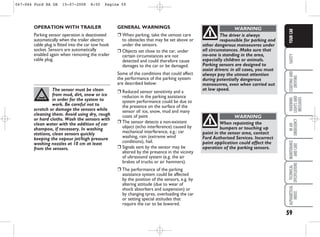 59
SAFETY
STARTING
AND
DRIVING
WARNING
LIGHTS
AND
MESSAGES
IN
AN
EMERGENCY
MAINTENANCE
AND
CARE
TECHNICAL
SPECIFICATIONS
ALPHABETICAL
INDEX
YOUR
CAR
GENERAL WARNINGS
❒ When parking, take the utmost care
to obstacles that may be set above or
under the sensors.
❒ Objects set close to the car, under
certain circumstances are not
detected and could therefore cause
damages to the car or be damaged.
Some of the conditions that could affect
the performance of the parking system
are described below:
❒ Reduced sensor sensitivity and a
reducion in the parking assistance
system performance could be due to
the presence on the surface of the
sensor of: ice, snow, mud and many
coats of paint
❒ The sensor detects a non-existant
object (echo interference) caused by
mechanical interference, e.g.: car
washing, rain (extreme wind
conditions), hail.
❒ Signals sent by the sensor may be
altered by the presence in the vicinity
of ultrasound system (e.g. the air
brakes of trucks or air hammers).
❒ The performance of the parking
assistance system could be affected
by the position of the sensors, e.g. by
altering attitude (due to wear of
shock absorbers and suspension) or
by changing tyres, overloading the car
or setting special attitudes that
require the car to be lowered.
OPERATION WITH TRAILER
Parking sensor operation is deactivated
automatically when the trailer electric
cable plug is fitted into the car tow hook
socket. Sensors are automatically
enabled again when removing the trailer
cable plug.
The sensor must be clean
from mud, dirt, snow or ice
in order for the system to
work. Be careful not to
scratch or damage the sensors while
cleaning them. Avoid using dry, rough
or hard cloths. Wash the sensors with
clean water with the addition of car
shampoo, if necessary. In washing
stations, clean sensors quickly
keeping the vapour jet/high pressure
washing nozzles at 10 cm at least
from the sensors.
The driver is always
responsible for parking and
other dangerous manoeuvres under
all circumstances. Make sure that
no-one is standing in the area,
especially children or animals.
Parking sensors are designed to
assist drivers: in all cases, you must
always pay the utmost attention
during potentially dangerous
manoeuvres, even when carried out
at low speed.
WARNING
When repainting the
bumpers or touching up
paint in the sensor area, contact
Ford Authorised Services. Incorrect
paint application could affect the
operation of the parking sensors.
WARNING
047-064 Ford KA GB 15-07-2008 8:50 Pagina 59
 