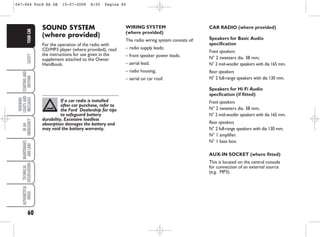 60
SAFETY
STARTING
AND
DRIVING
WARNING
LIGHTS
AND
MESSAGES
IN
AN
EMERGENCY
MAINTENANCE
AND
CARE
TECHNICAL
SPECIFICATIONS
ALPHABETICAL
INDEX
YOUR
CAR
WIRING SYSTEM
(where provided)
The radio wiring system consists of:
– radio supply leads;
– front speaker power leads;
– aerial lead;
– radio housing;
– aerial on car roof.
CAR RADIO (where provided)
Speakers for Basic Audio
specification
Front speakers
N° 2 tweeters dia. 38 mm;
N° 2 mid-woofer speakers with dia 165 mm.
Rear speakers
N° 2 full-range speakers with dia 130 mm.
Speakers for Hi Fi Audio
specfication (if fitted)
Front speakers
N° 2 tweeters dia. 38 mm;
N° 2 mid-woofer speakers with dia 165 mm.
Rear speakers
N° 2 full-range speakers with dia 130 mm.
N° 1 amplifier.
N° 1 bass box.
AUX-IN SOCKET (where fitted)
This is located on the central console
for connection of an external source
(e.g. MP3).
If a car radio is installed
after car purchase, refer to
the Ford Dealership for tips
to safeguard battery
durability. Excessive loadless
absorption damages the battery and
may void the battery warranty.
SOUND SYSTEM
(where provided)
For the operation of the radio with
CD/MP3 player (where provided), read
the instructions for use given in the
supplement attached to the Owner
Handbook.
047-064 Ford KA GB 15-07-2008 8:50 Pagina 60
 