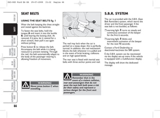 66
STARTING
AND
DRIVING
WARNING
LIGHTS
AND
MESSAGES
IN
AN
EMERGENCY
MAINTENANCE
AND
CARE
TECHNICAL
SPECIFICATIONS
ALPHABETICAL
INDEX
YOUR
CAR
SAFETY
The reel may lock when the car is
parked on a steep slope: this is perfectly
normal. In addition, the reel mechanism
blocks the belt whenever it is pulled and
in the event of brisk braking, collisions
and on high speed bends.
The rear seat is fitted with inertial seat
belts with three anchor points and reel.
S.B.R. SYSTEM
The car is provided with the S.B.R. (Seat
Belt Reminder) system, which warns the
driver and the front passenger if the
seat belt is not buckled, as follows:
❒ warning light < turns on steady and
continuous activation of the beeper
for the first 6 seconds;
❒ warning light < blinks and
intermittent activation of the beeper
for the next 90 seconds;
Contact a Ford Dealership to
deactivate/reactivate the SBR system.
È the S.B.R. system can be reactivated
via the display set-up menu if the vehicle
is equipped with a multifunction display.
The display will show the dedicated
message.
SEAT BELTS
USING THE SEAT BELTS fig. 1
Wear the belt keeping the chest straight
and rested against the backrest.
To fasten the seat belts, hold the
tongue A and insert it into the buckle
B, until hearing the locking click. At
removal, if it jams, let it rewind for a
short stretch, then pull it out again
without jerking.
Press button C to release the belt.
Accompany the belt while it is being
rewound to prevent twisting. Through
the reel, the belt automatically adapts to
the body of the passenger wearing it,
allowing freedom of movement.
fig. 1
B
C
A
KA00044m
Never press button C when
travelling.
WARNING
Remember that in the
event of a violent collision,
rear seat passengers that do not
wear the seat belt both pose a risk
for their safety and represent a
serious danger for the front seat
passengers.
WARNING
065-080 Ford KA GB 29-07-2008 15:32 Pagina 66
 