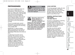 67
STARTING
AND
DRIVING
WARNING
LIGHTS
AND
MESSAGES
IN
AN
EMERGENCY
MAINTENANCE
AND
CARE
TECHNICAL
SPECIFICATIONS
ALPHABETICAL
INDEX
YOUR
CAR
SAFETY
PRETENSIONERS
To increase the efficiency of the seat
belts, the car is fitted with front
pretensioners. These devices, in the
event of a violent crash, rewind the seat
belts a few centimetres. In this way they
ensure that the seat belt adheres
perfectly to the wearer before the
restraining action begins. The seat belt
locks to indicate that the device has
intervened; the seat belt cannot be
drawn back up even when guiding it
manually.
This car is provided with a second
pretensioner (in the sill board area). Its
activation is signalled by the shortening
of the metallic cable.
IMPORTANT To obtain the highest
degree of protection from the action of
the pretensioning device, wear the seat
belt keeping it firmly close to the chest and
pelvis.
A small amount of smoke may be
produced. This smoke is in no way
toxic and presents no fire hazard. The
pretensioner does not require any
maintenance or greasing. Anything that
modifies its original conditions
invalidates its efficiency. If due to
unusual natural events (floods, sea
storms, etc.) the device has been
affected by water and mud, it must
necessarily be replaced.
LOAD LIMITERS
To increase passenger’s safety, the reels
contain a load limiter which allows
controlled sag in such a way as to dose
the force acting on the chest and
shoulders during the belt restraining
action in case of front crash.
GENERAL INSTRUCTIONS
FOR USING
THE SEAT BELTS
The driver is responsible for respecting
and ensuring that all the other
occupants of the car also respect the
local laws in force in relation to the use
of seat belts. Always fasten the seat
belts before starting off.
Seat belts must also be used by
pregnant women: risk will be
significantly reduced for both the
expectant mother and the child in the
event of an accident. Pregnant women
must position the lower part of the belt
very low down so that it passes over
the pelvis and under the abdomen (as
indicated in fig. 2).
The pretensioner can only
be used once. Go to a Ford
Dealership to have it replaced after
is has been deployed.
WARNING
Operations which lead to
shocks, vibrations or
localised heating (over
100°C for a maximum of 6
hours) in the area around the
pretensioners may damage or trigger
them. These devices are not affected
by vibrations caused by irregularities
of the road surface or low obstacles
such as kerbs, etc. Contact Ford
Dealership for any assistance.
065-080 Ford KA GB 29-07-2008 15:32 Pagina 67
 