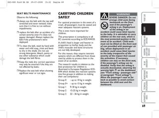 69
STARTING
AND
DRIVING
WARNING
LIGHTS
AND
MESSAGES
IN
AN
EMERGENCY
MAINTENANCE
AND
CARE
TECHNICAL
SPECIFICATIONS
ALPHABETICAL
INDEX
YOUR
CAR
SAFETY
SEAT BELTS MAINTENANCE
Observe the following:
❒ always use the belt with the tap well
stretched and never twisted; make
sure that it is free to run without
impediments;
❒ replace the belt after an accident of a
certain severity even if it does not
appear damaged. Always replace the
belt if the pretensioners were
deployed.
❒ To clean the belt, wash by hand with
water and mild soap, rinse and leave
to dry in the shade. Do not use
strong detergents, bleach, paints or
any other substance which could
damage the belt fibres.
❒ Keep the reels dry: correct operation
may only be ensured if the they are
not affected by leaks;
❒ Replace the seat belt when showing
significant wear or cut signs.
CARRYING CHILDREN
SAFELY
For optimal protection in the event of a
crash, all passengers must be seated and
wear adequate restraint systems.
This is even more important for
children.
This prescription is compulsory in all
EC countries according to ECE-R44.03.
A child’s head is larger and heavier in
proportion to his/her body and the
child’s muscular and bone structures
are not fully developed.
For this reason, they require restraint
systems which are different from those
used by adults to protect them in the
event of an accident.
The research results in relation to the
best protection for children is
illustrated in European Regulation ECE-
R44 which divides the restraint systems
into five groups in addition to making
their use compulsory:
Group 0 - up to 10 kg in weight
Group 0+ - up to 13 kg in weight
Group 1 9-18 kg in weight
Group 2 15-25 kg in weight
Group 3 22 - 36 kg in weight
SEVERE DANGER: Do not
arrange child seats facing
backwards on the front
seat if the passenger’s
airbag is on. Deployment
of the airbag in an
accident could cause fatal injuries
to the baby. It is advisable to carry
children on the rear seat, which is
the most protected position in the
event of an accident. Child seats
must not be fitted on the front seat
of cars provided with passenger air
bag, whose deployment in an
accident could cause fatal injuries
to the baby irrespective of the
severity of the impact that caused
the activation. If necessary,
children can stay on the front seat,
if the passenger’s airbag can be
disabled. Verify that the airbag is
actually deactivated, observing the
warning light “ on the dashboard
(see “Front airbag - passenger side”
at paragraph “Front airbags”).
Move the passenger’s seat as far
back as possible to avoid contact
between the child seat and the
dashboard.
WARNING
065-080 Ford KA GB 29-07-2008 15:32 Pagina 69
 