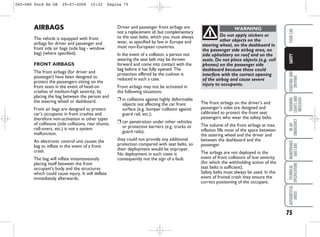 75
STARTING
AND
DRIVING
WARNING
LIGHTS
AND
MESSAGES
IN
AN
EMERGENCY
MAINTENANCE
AND
CARE
TECHNICAL
SPECIFICATIONS
ALPHABETICAL
INDEX
YOUR
CAR
SAFETY
AIRBAGS
The vehicle is equipped with front
airbags for driver and passenger and
front side air bags (side bag - window
bag) (where specified).
FRONT AIRBAGS
The front airbags (for driver and
passenger) have been designed to
protect the passengers sitting on the
front seats in the event of head-on
crashes of medium-high severity, by
placing the bag between the person and
the steering wheel or dashboard.
Front air bags are designed to protect
car’s occupants in front crashes and
therefore non-activation in other types
of collisions (side collisions, rear shunts,
roll-overs, etc.) is not a system
malfunction.
An electronic control unit causes the
bag to inflate in the event of a front
crash.
The bag will inflate instantaneously
placing itself between the front
occupant’s body and the structures
which could cause injury. It will deflate
immediately afterwards.
Driver and passenger front airbags are
not a replacement of, but complementary
to the seat belts, which you must always
wear, as specified by law in Europe and
most non-European countries.
In the event of a collision, a person not
wearing the seat belt may be thrown
forward and come into contact with the
bag before it has fully opened. The
protection offered by the cushion is
reduced in such a case.
Front airbags may not be activated in
the following situations:
❒ in collisions against highly deformable
objects not affecting the car front
surface (e.g. bumper collision against
guard rail, etc.);
❒ car penetration under other vehicles
or protective barriers (e.g. trucks or
guard rails);
they could not provide any additional
protection compared with seat belts, so
their deployment would be improper.
No deployment in such cases is
consequently not the sign of a fault.
Do not apply stickers or
other objects on the
steering wheel, on the dashboard in
the passenger side airbag area, on
side upholstery on roof and on the
seats. Do not place objects (e.g. cell
phones) on the passenger side
dashboard because these could
interfere with the correct opening
of the airbag and cause severe
injury to occupants.
WARNING
The front airbags on the driver’s and
passenger’s sides are designed and
calibrated to protect the front seat
passengers who wear the safety belts.
The volume of the front airbags at max.
inflation fills most of the space between
the steering wheel and the driver and
between the dashboard and the
passenger.
The airbags are not deployed in the
event of front collisions of low severity
(for which the withholding action of the
seat belts is sufficient).
Safety belts must always be used. In the
event of frontal crash they ensure the
correct positioning of the occupant.
065-080 Ford KA GB 29-07-2008 15:32 Pagina 75
 