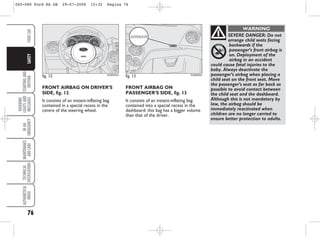 76
STARTING
AND
DRIVING
WARNING
LIGHTS
AND
MESSAGES
IN
AN
EMERGENCY
MAINTENANCE
AND
CARE
TECHNICAL
SPECIFICATIONS
ALPHABETICAL
INDEX
YOUR
CAR
SAFETY
SEVERE DANGER: Do not
arrange child seats facing
backwards if the
passenger’s front airbag is
on. Deployment of the
airbag in an accident
could cause fatal injuries to the
baby. Always deactivate the
passenger’s airbag when placing a
child seat on the front seat. Move
the passenger’s seat as far back as
possible to avoid contact between
the child seat and the dashboard.
Although this is not mandatory by
law, the airbag should be
immediately reactivated when
children are no longer carried to
ensure better protection to adults.
WARNING
FRONT AIRBAG ON DRIVER’S
SIDE, fig. 12
It consists of an instant-inflating bag
contained in a special recess in the
centre of the steering wheel.
fig. 12 KA00055m
fig. 13 KA00056m
FRONT AIRBAG ON
PASSENGER’S SIDE, fig. 13
It consists of an instant-inflating bag
contained into a special recess in the
dashboard: this bag has a bigger volume
than that of the driver.
065-080 Ford KA GB 29-07-2008 15:32 Pagina 76
 