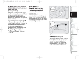 77
STARTING
AND
DRIVING
WARNING
LIGHTS
AND
MESSAGES
IN
AN
EMERGENCY
MAINTENANCE
AND
CARE
TECHNICAL
SPECIFICATIONS
ALPHABETICAL
INDEX
YOUR
CAR
SAFETY
WINDOW BAGS fig. 15
They consist of two “curtain” cushions
housed behind the side upholstery of
the roof and covered by specific
finishing to protect the head of the
front passengers in the event of side
crash, thanks to their wide surface.
fig. 15 KA00058m
fig. 14 KA00057m
MANUAL DEACTIVATION OF
PASSENGER’S FRONT AIR BAG
AND SIDE BAG
(where provided)
Whenever a child needs to be carried
on the front seat, the passenger’s front
airbag and the Side Bag (where
provided) must be deactivated. This
function may be activated only by taking
car to dealership.
The instrument panel warning light “
will stay on glowing steadily until
reactivating the passenger’s front air bag
and the Side Bag (where provided).
WARNING To deactivate the
passenger’s front air bag and the Side
Bag (where provided), refer to
paragraphs “Digital display” and
“Multifunctional display” in section
“Your car”.
SIDE BAGS -
WINDOW BAGS)
(where provided)
SIDE BAG fig. 14
It consists of an instant-inflating bag
housed in the front seat backrest. It
protects the chest and the hips of the
passengers in the event of side crashes
of medium-high severity.
065-080 Ford KA GB 29-07-2008 15:32 Pagina 77
 