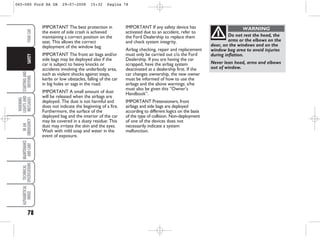 78
STARTING
AND
DRIVING
WARNING
LIGHTS
AND
MESSAGES
IN
AN
EMERGENCY
MAINTENANCE
AND
CARE
TECHNICAL
SPECIFICATIONS
ALPHABETICAL
INDEX
YOUR
CAR
SAFETY
Do not rest the head, the
arms or the elbows on the
door, on the windows and on the
window bag area to avoid injuries
during inflation.
Never lean head, arms and elbows
out of window.
WARNING
IMPORTANT The best protection in
the event of side crash is achieved
maintaining a correct position on the
seat. This allows the correct
deployment of the window bag.
IMPORTANT The front air bags and/or
side bags may be deployed also if the
car is subject to heavy knocks or
accidents involving the underbody area,
such as violent shocks against steps,
kerbs or low obstacles, falling of the car
in big holes or sags in the road.
IMPORTANT A small amount of dust
will be released when the airbags are
deployed. The dust is not harmful and
does not indicate the beginning of a fire.
Furthermore, the surface of the
deployed bag and the interior of the car
may be covered in a dusty residue: This
dust may irritate the skin and the eyes.
Wash with mild soap and water in the
event of exposure.
IMPORTANT If any safety device has
activated due to an accident, refer to
the Ford Dealership to replace them
and check system integrity.
Airbag checking, repair and replacement
must only be carried out c/o the Ford
Dealership. If you are having the car
scrapped, have the airbag system
deactivated at a dealership first. If the
car changes ownership, the new owner
must be informed of how to use the
airbags and the above warnings: s/he
must also be given this “Owner’s
Handbook”.
IMPORTANT Pretensioners, front
airbags and side bags are deployed
according to different logics on the basis
of the type of collision. Non-deployment
of one of the devices does not
necessarily indicate a system
malfunction.
065-080 Ford KA GB 29-07-2008 15:32 Pagina 78
 