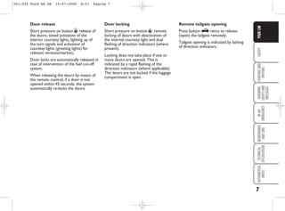 7
SAFETY
STARTING
AND
DRIVING
WARNING
LIGHTS
AND
MESSAGES
IN
AN
EMERGENCY
MAINTENANCE
AND
CARE
TECHNICAL
SPECIFICATIONS
ALPHABETICAL
INDEX
YOUR
CAR
Door release
Short pressure on button Ë: release of
the doors, timed activation of the
interior courtesy lights, lighting up of
the turn signals and activation of
courtesy lights (greeting lights) for
relevant versions/market).
Door locks are automatically released in
case of intervention of the fuel cut-off
system.
When releasing the doors by means of
the remote control, if a door is not
opened within 45 seconds, the system
automatically re-locks the doors.
Door locking
Short pressure on button Á: remote
locking of doors with deactivation of
the internal courtesy light and dual
flashing of direction indicators (where
present).
Locking does not take place if one or
more doors are opened. This is
indicated by a rapid flashing of the
direction indicators (where applicable).
The doors are not locked if the luggage
compartment is open.
Remote tailgate opening
Press button R twice to release
(open) the tailgate remotely.
Tailgate opening is indicated by lashing
of direction indicators.
001-025 Ford KA GB 15-07-2008 8:51 Pagina 7
 