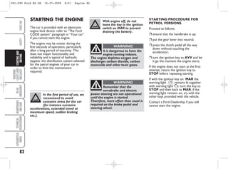 STARTING PROCEDURE FOR
PETROL VERSIONS
Proceed as follows:
❒ ensure that the handbrake is up;
❒ put the gear lever into neutral;
❒ press the clutch pedal all the way
down without touching the
accelerator;
❒ turn the ignition key to AVV and let
it go the moment the engine starts.
If the engine does not start at the first
attempt, return the ignition key to
STOP before repeating starting.
If with the ignition key on MAR the
warning light Y remains lit together
with warning light U, turn the key to
STOP and then back to MAR; if the
warning light remains on, try with the
other keys provided with the vehicle.
Contact a Ford Dealership if you still
cannot start the engine.
STARTING THE ENGINE
The car is provided with an electronic
engine lock device: refer to “The Ford
CODE system” paragraph in “Your car”
if you cannot start the engine.
The engine may be noisier during the
first seconds of operation, particularly
after a long period of inactivity. This
does not impair functionality and
reliability and is typical of hydraulic
tappets: the distribution system selected
for the petrol engines of your car in
order to limit the maintenance
required.
82
WARNING
LIGHTS
AND
MESSAGES
IN
AN
EMERGENCY
MAINTENANCE
AND
CARE
TECHNICAL
SPECIFICATIONS
ALPHABETICAL
INDEX
YOUR
CAR
SAFETY
STARTING
AND
DRIVING
In the first period of use, we
recommend to avoid
excessive stress for the car
(for instance excessive
accelerations, extended travel at
maximum speed, sudden braking
etc.).
With engine off, do not
leave the key in the ignition
switch on MAR to prevent
draining the battery.
It is dangerous to have the
engine running indoors.
The engine depletes oxygen and
discharges carbon dioxide, carbon
monoxide and other toxic gases.
WARNING
Remember that the
servobrake and electric
power steering are not operational
until the engine is started.
Therefore, more effort than usual is
required on the brake pedal and
steering wheel.
WARNING
081-090 Ford KA GB 15-07-2008 8:51 Pagina 82
 