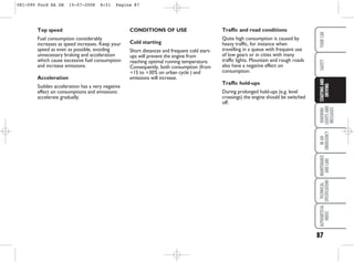CONDITIONS OF USE
Cold starting
Short distances and frequent cold start-
ups will prevent the engine from
reaching optimal running temperature.
Consequently, both consumption (from
+15 to +30% on urban cycle ) and
emissions will increase.
Top speed
Fuel consumption considerably
increases as speed increases. Keep your
speed as even as possible, avoiding
unnecessary braking and acceleration
which cause excessive fuel consumption
and increase emissions.
Acceleration
Sudden acceleration has a very negative
effect on consumptions and emissions:
accelerate gradually.
87
WARNING
LIGHTS
AND
MESSAGES
IN
AN
EMERGENCY
MAINTENANCE
AND
CARE
TECHNICAL
SPECIFICATIONS
ALPHABETICAL
INDEX
YOUR
CAR
SAFETY
STARTING
AND
DRIVING
Traffic and road conditions
Quite high consumption is caused by
heavy traffic, for instance when
travelling in a queue with frequent use
of low gears or in cities with many
traffic lights. Mountain and rough roads
also have a negative effect on
consumption.
Traffic hold-ups
During prolonged hold-ups (e.g. level
crossings) the engine should be switched
off.
081-090 Ford KA GB 15-07-2008 8:51 Pagina 87
 
