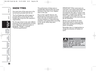 IMPORTANT When snow tyres are
used with a max speed index below the
one that can be reached by the car
(increased by 5%), place a notice in the
passenger’s compartment, plainly in the
driver’s view which states the max
permissible speed of the snow tyres (as
per EC Directive).
All four tyres should be the same
(brand and track) to ensure greater
safety when driving and braking and
better driveability.
Remember that it is inappropriate to
change the direction of rotation of
tyres.
The performance of these tyres is
considerably reduced when the tread
thickness is less than 4 mm. Replace
them in this case.
Due to their specific features, the
performance of snow tyres is much
lower than that of standard tyres in
normal conditions or long motorway
stretches. Limit performance according
to the use for which they were
approved.
88
WARNING
LIGHTS
AND
MESSAGES
IN
AN
EMERGENCY
MAINTENANCE
AND
CARE
TECHNICAL
SPECIFICATIONS
ALPHABETICAL
INDEX
YOUR
CAR
SAFETY
STARTING
AND
DRIVING
Snow tyre maximum speed
with “Q” mark must not
exceed 160 km/h, respecting
however the applicable rules of the
Highway Code.
WARNING
SNOW TYRES
Use snow tyres of the same size as the
normal tyres provided with the car.
The Ford Dealership will be happy to
provide advice concerning the most
suitable type of tyre for the customer’s
requirements.
For the type of tyre to be used, inflation
pressures and the specifications of snow
tyres, follow the instructions given in
paragraph “Wheels” in section
“Technical specifications”.
081-090 Ford KA GB 15-07-2008 8:51 Pagina 88
 