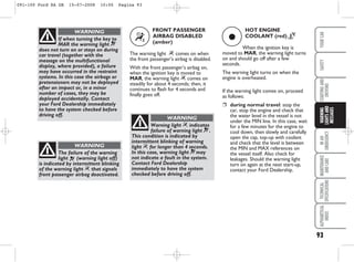 93
IN
AN
EMERGENCY
MAINTENANCE
AND
CARE
TECHNICAL
SPECIFICATIONS
ALPHABETICAL
INDEX
YOUR
CAR
SAFETY
STARTING
AND
DRIVING
WARNING
LIGHTS
AND
MESSAGES
If when turning the key to
MAR the warning light ¬
does not turn on or stays on during
car travel (together with the
message on the multifunctional
display, where provided), a failure
may have occurred in the restraint
systems. In this case the airbags or
pretensioners may not be deployed
after an impact or, in a minor
number of cases, they may be
deployed accidentally. Contact
your Ford Dealership immediately
to have the system checked before
driving off.
WARNING
The failure of the warning
light ¬ (warning light off)
is indicated by intermittent blinking
of the warning light “ that signals
front passenger airbag deactivated.
WARNING
FRONT PASSENGER
AIRBAG DISABLED
(amber)
The warning light “ comes on when
the front passenger’s airbag is disabled.
With the front passenger’s airbag on,
when the ignition key is moved to
MAR, the warning light “ comes on
steadily for about 4 seconds; then, it
continues to flash for 4 seconds and
finally goes off.
“
Warning light “ indicates
failure of warning light ¬.
This condition is indicated by
intermittent blinking of warning
light “ for longer than 4 seconds.
In this case, warning light ¬may
not indicate a fault in the system.
Contact Ford Dealership
immediately to have the system
checked before driving off.
WARNING
HOT ENGINE
COOLANT (red) H
When the ignition key is
moved to MAR, the warning light turns
on and should go off after a few
seconds.
The warning light turns on when the
engine is overheated.
If the warning light comes on, proceed
as follows:
❒ during normal travel: stop the
car, stop the engine and check that
the water level in the vessel is not
under the MIN line. In this case, wait
for a few minutes for the engine to
cool down, then slowly and carefully
open the cap, top-up with coolant
and check that the level is between
the MIN and MAX references on
the vessel itself. Also check for
leakages. Should the warning light
turn on again at the next start-up,
contact your Ford Dealership.
ç
091-100 Ford KA GB 15-07-2008 10:00 Pagina 93
 