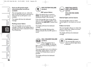 98
IN
AN
EMERGENCY
MAINTENANCE
AND
CARE
TECHNICAL
SPECIFICATIONS
ALPHABETICAL
INDEX
YOUR
CAR
SAFETY
STARTING
AND
DRIVING
WARNING
LIGHTS
AND
MESSAGES
SIDE/TAILLIGHTS
AND LOW BEAMS
(green)
FOLLOW ME HOME
(green)
Side/tail lights and low beams
The warning light comes on when
side/tail lights or low beams are turned
on.
Follow me home
The warning light will turn on when this
device is active (see “Follow me home”
in section “Your car”).
The display will show the dedicated
message.
3
ESP SYSTEM FAILURE
(amber)
ESP system failure
When the ignition key is moved to
MAR, the warning light turns on and
should go off after a few seconds.
If the warning light does not go off or
stays on when travelling together with
the button led ASR OFF, contact Ford
Dealership.
The display will show the dedicated
message.
Note Warning light flashing when
driving indicates that the ESP system is
active.
I
Fuel cut-off inertial switch
intervention/fuel cut-off not
available
The warning light turns on when the
fuel cut-off inertial switch intervenes or
when the fuel cut-off system is not
available.
The display will show the dedicated
message.
Parking sensor failure
The warning light turns on and the
message is shown on the display when a
parking sensor fault is detected Contact
Ford Dealership.
HILL HOLDER FAILURE
(amber)
When the ignition key is
moved to MAR, the warning
light turns on and should go off after a
few seconds.
The warning light turns on to indicate a
Hill holder system failure. In this case,
contact Ford Dealership as soon as
possible.
The display will show the dedicated
message.
*
EXTERNAL (amber)
The warning light comes on
when an external light failure
is detected.
W
091-100 Ford KA GB 15-07-2008 10:00 Pagina 98
 