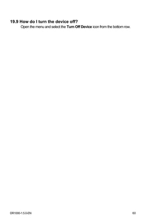 19.9 How do I turn the device off?
       Open the menu and select the Turn Off Device icon from the bottom row.




DR1000-1.5.0-EN                                                                 60
 