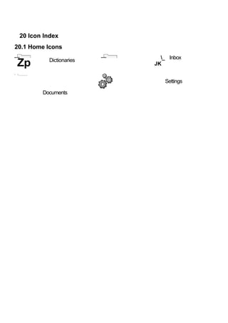 20 Icon Index
20.1 Home Icons
                                      _ Inbox
    Zp               Dictionaries
                                    JK
i   i___________



                                       Settings

                   Documents
 