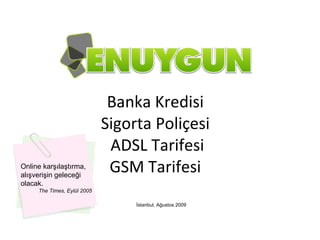 İle Banka Kredisi Sigorta Poliçesi  ADSL Tarifesi GSM Tarifesi İstanbul, Ağustos 2009 Online karşılaştırma, alışverişin geleceği olacak. The Times, Eylül 2005 
