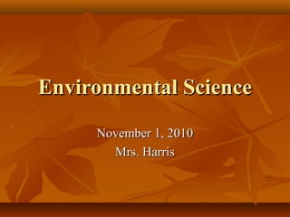 Environmental ScienceEnvironmental Science
November 1, 2010November 1, 2010
Mrs. HarrisMrs. Harris
 