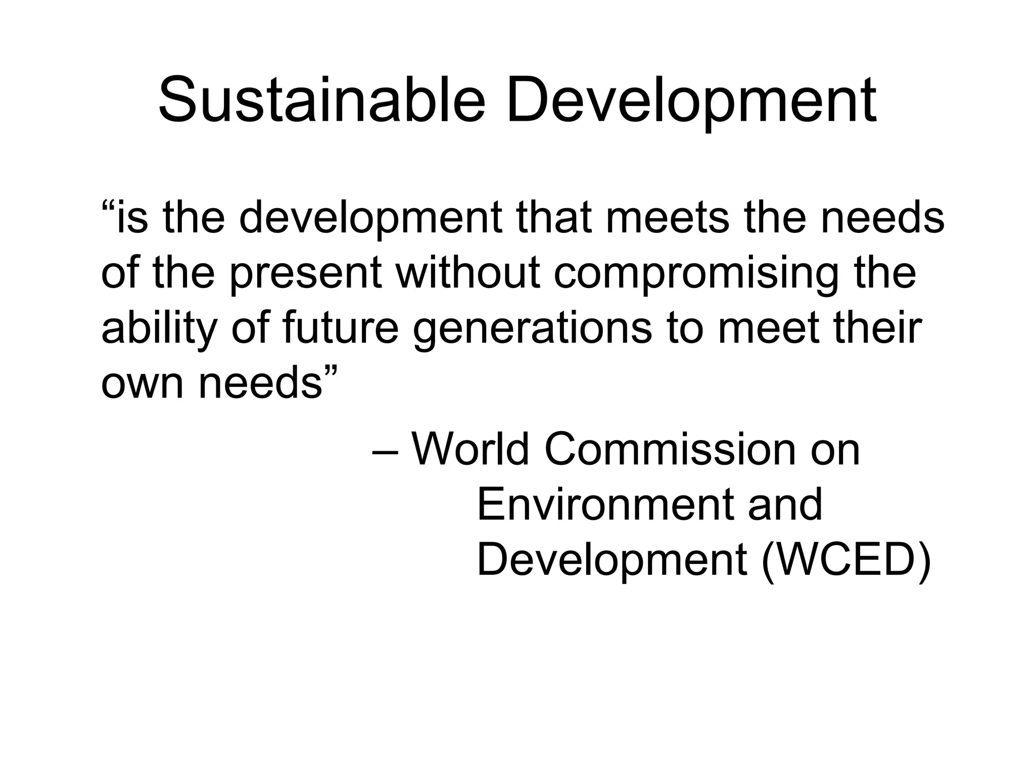 Sustainable Development
“is the development that meets the needs
of the present without compromising the
ability of future generations to meet their
own needs”
– World Commission on
Environment and
Development (WCED)
 