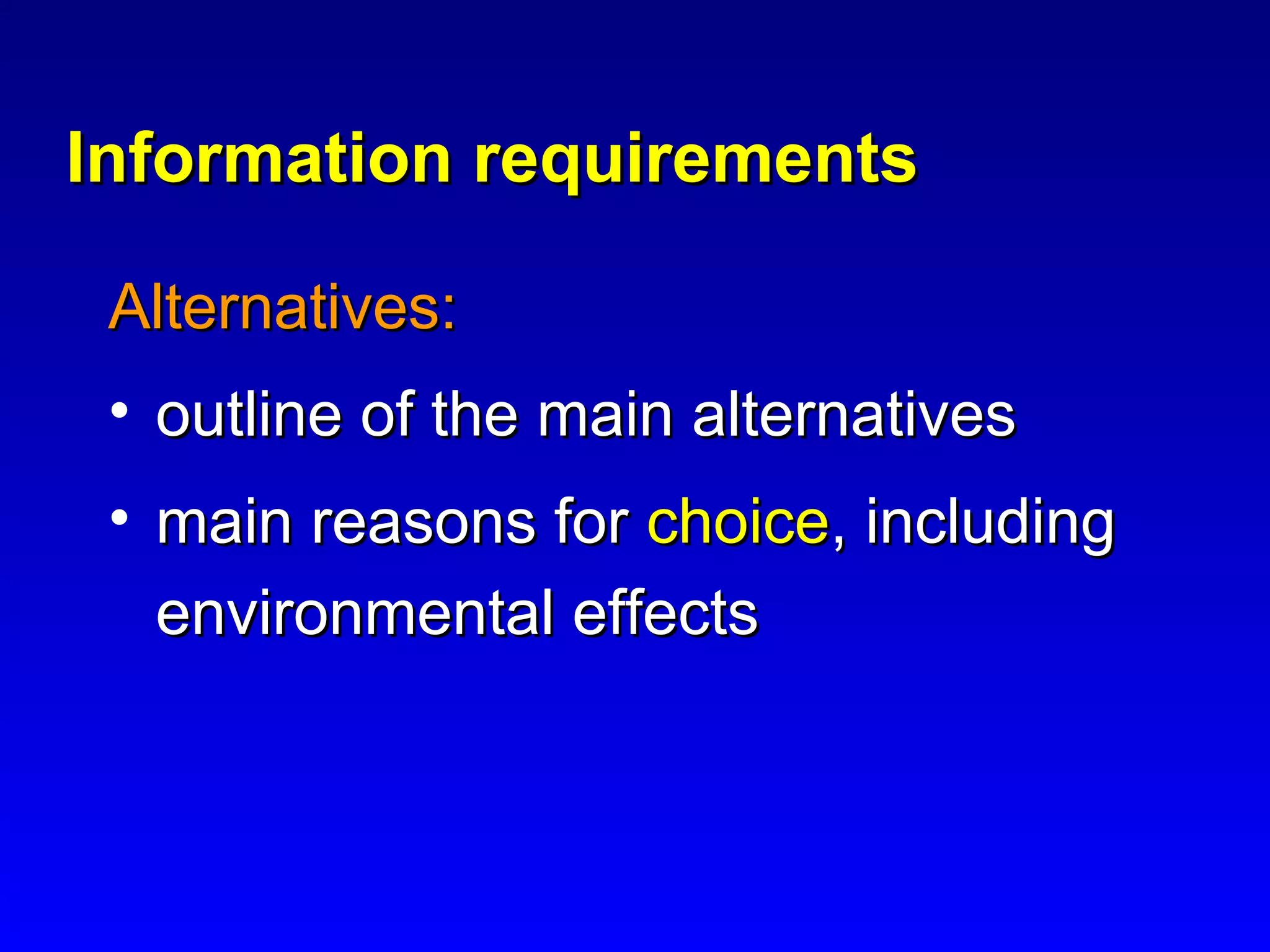 Information requirementsInformation requirements
Alternatives:Alternatives:
• outline of the main alternativesoutline of the main alternatives
• main reasons formain reasons for choicechoice, including, including
environmental effectsenvironmental effects
 