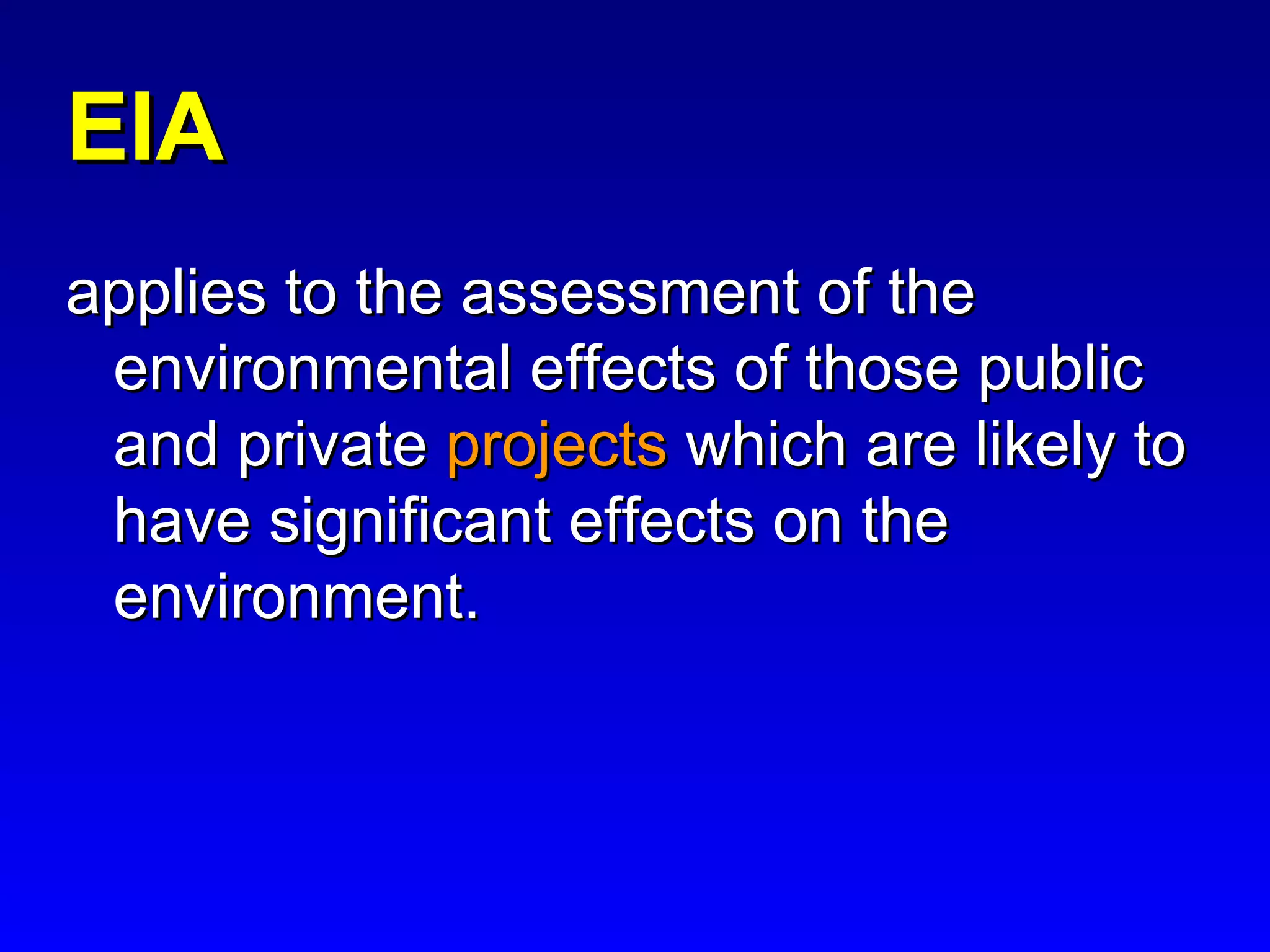 EIAEIA
applies to the assessment of theapplies to the assessment of the
environmental effects of those publicenvironmental effects of those public
and privateand private projectsprojects which are likely towhich are likely to
have significant effects on thehave significant effects on the
environment.environment.
 