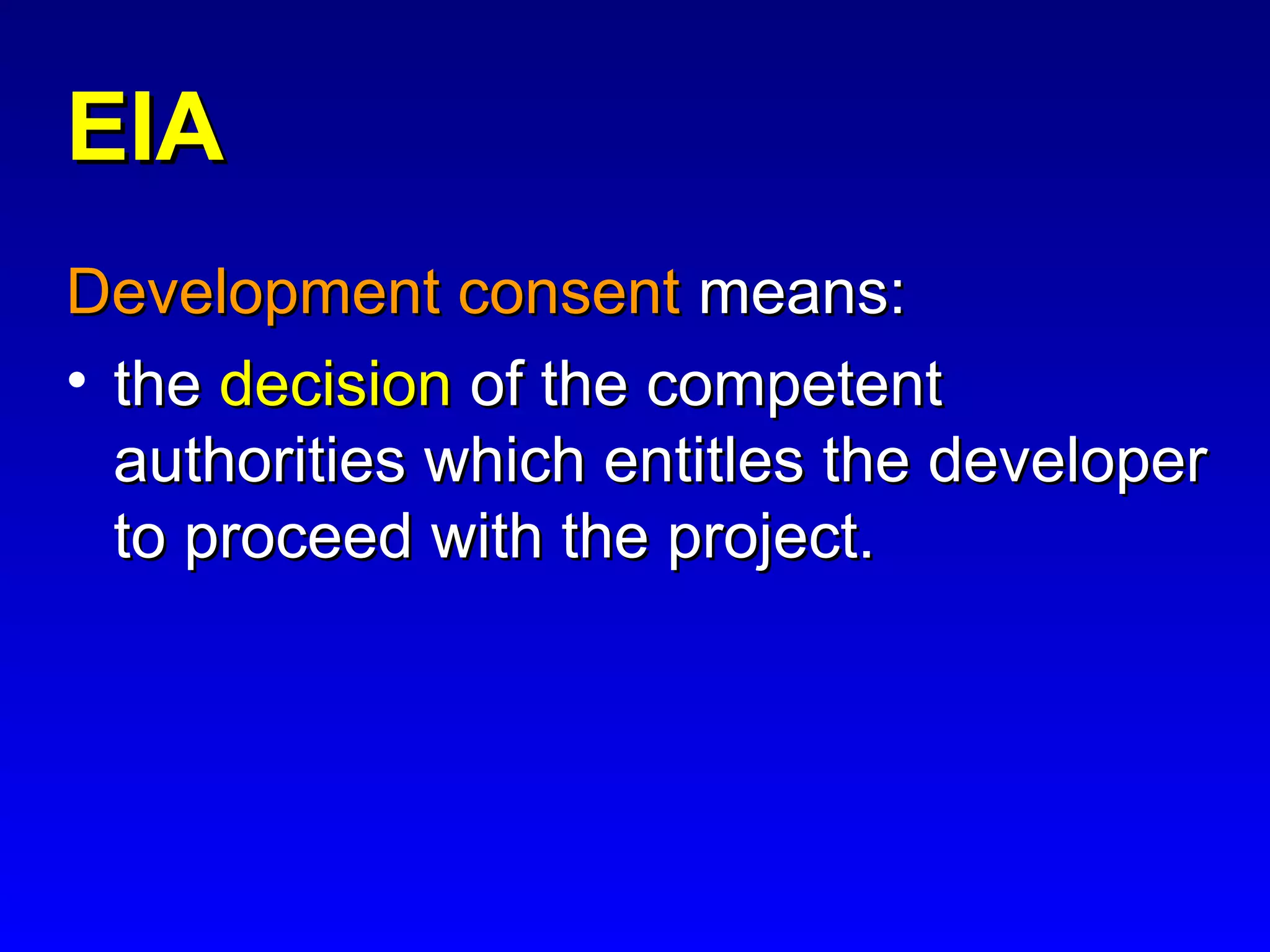 EIAEIA
Development consentDevelopment consent means:means:
• thethe decisiondecision of the competentof the competent
authorities which entitles the developerauthorities which entitles the developer
to proceed with the project.to proceed with the project.
 