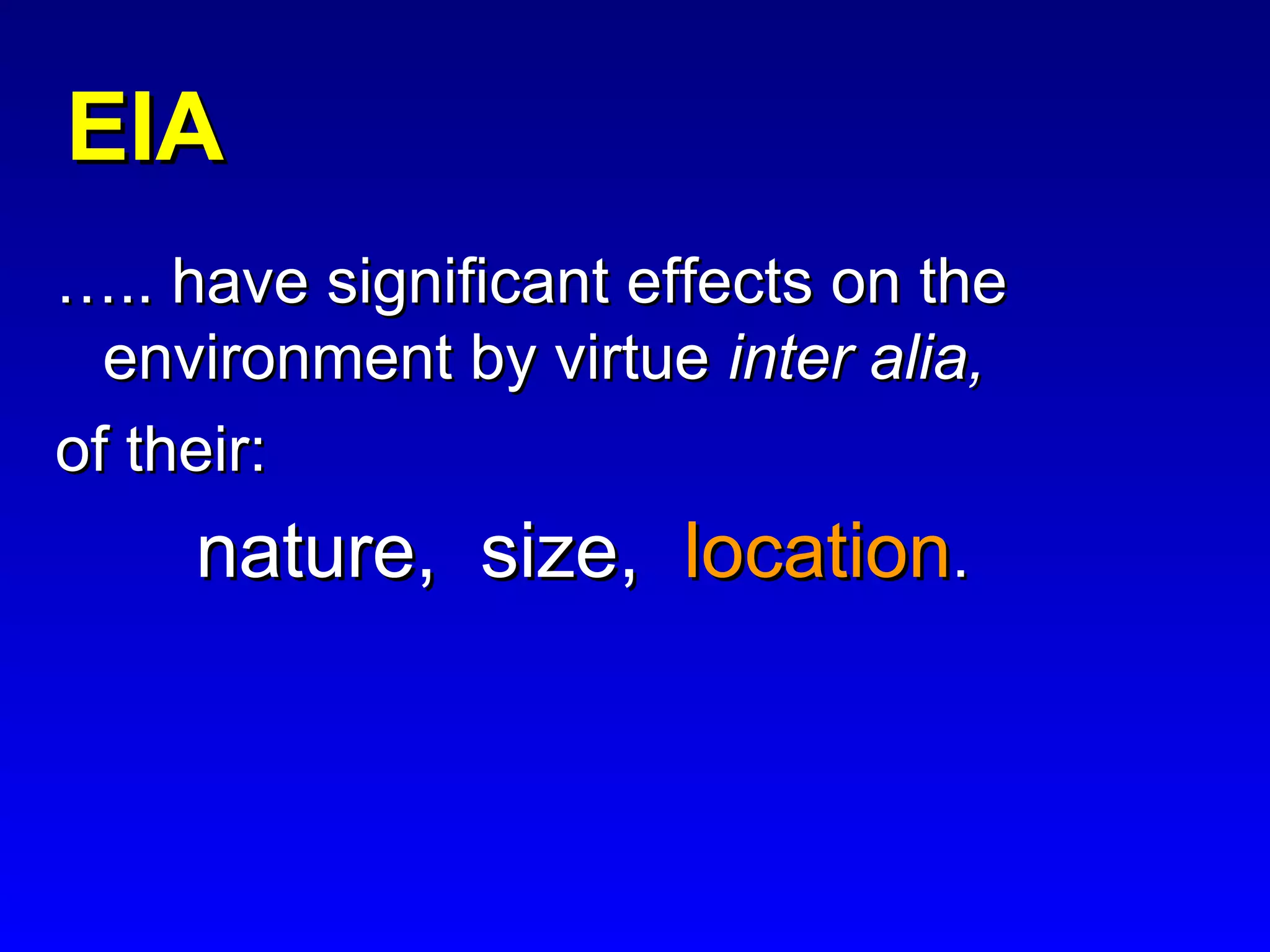 EIAEIA
…….. have significant effects on the.. have significant effects on the
environment by virtueenvironment by virtue inter alia,inter alia,
of their:of their:
nature, size,nature, size, locationlocation..
 