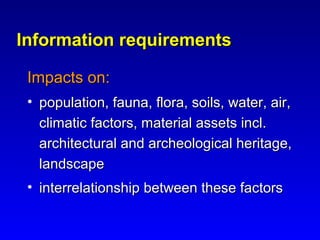 Information requirementsInformation requirements
Impacts on:Impacts on:
• population, fauna, flora, soils, water, air,population, fauna, flora, soils, water, air,
climatic factors, material assets incl.climatic factors, material assets incl.
architectural and archeological heritage,architectural and archeological heritage,
landscapelandscape
• interrelationship between these factorsinterrelationship between these factors
 
