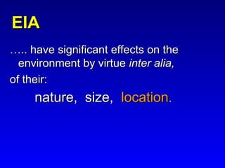 EIAEIA
…….. have significant effects on the.. have significant effects on the
environment by virtueenvironment by virtue inter alia,inter alia,
of their:of their:
nature, size,nature, size, locationlocation..
 